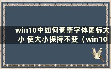 win10中如何调整字体图标大小 使大小保持不变（win10中如何调整字体图标大小设置）